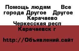 Помощь людям . - Все города Другое » Другое   . Карачаево-Черкесская респ.,Карачаевск г.